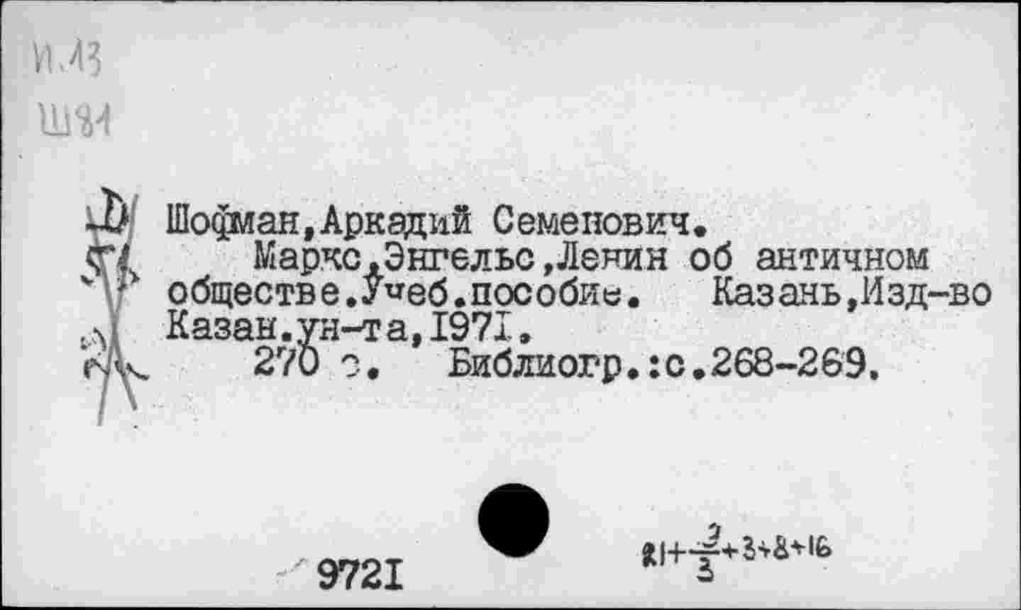 ﻿М3
Шсфлан, Аркадий С еме нович.
Маркс.Энгельс Денин об античном обществ е.У^еб.пос обие.	Каз ань,Изд-во
Казан.ун-та,1971.
270 ?.	Библиогр.: с. 268-269.
9721
О